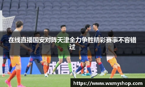 在线直播国安对阵天津全力争胜精彩赛事不容错过