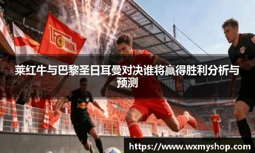 莱红牛与巴黎圣日耳曼对决谁将赢得胜利分析与预测