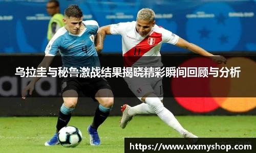 乌拉圭与秘鲁激战结果揭晓精彩瞬间回顾与分析