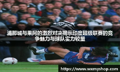 浦那城与果阿的激烈对决揭示印度超级联赛的竞争魅力与球队实力较量