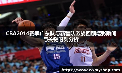 CBA2014赛季广东队与新疆队激战回顾精彩瞬间与关键时刻分析