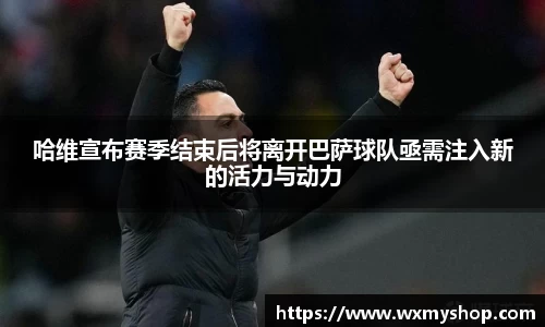 哈维宣布赛季结束后将离开巴萨球队亟需注入新的活力与动力