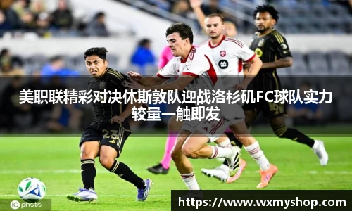 美职联精彩对决休斯敦队迎战洛杉矶FC球队实力较量一触即发