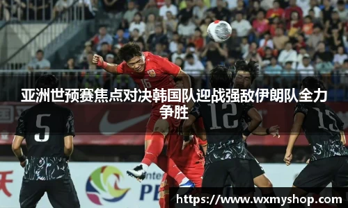 亚洲世预赛焦点对决韩国队迎战强敌伊朗队全力争胜